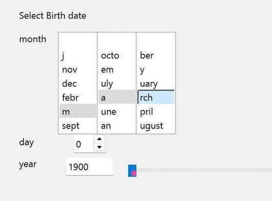 A UI for selecting a birth date. The month field is in three panes:

j
nov
dec
febr
m
sept

octo
em
uly
a
un
an

ber
y
uary
rch
pril
august

Day and year are more normal