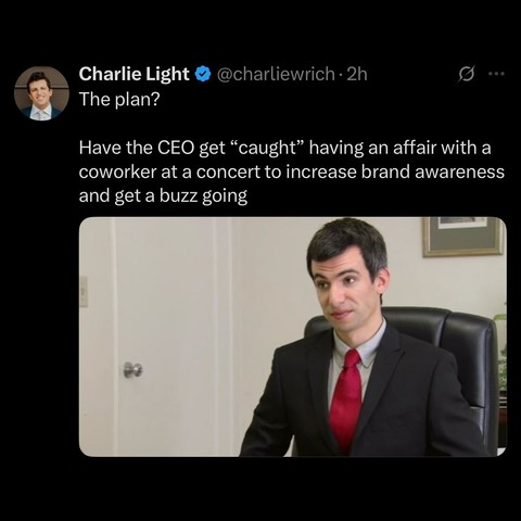 
Charlie Light@charliewrich⚫ 2h The plan?
Have the CEO get “caught” having an affair with a coworker at a concert to increase brand awareness and get a buzz going