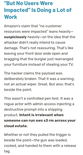 "But No Users Were Impacted" Is Doing a Lot of Work
Amazon’s claim that “no customer resources were impacted” leans heavily—suspiciously heavily—on the idea that the attacker didn’t really intend to cause damage. That’s not reassuring. That’s like leaving your front door wide open and bragging that the burglar just rearranged your furniture instead of stealing your TV.

The hacker claims the payload was deliberately broken. That it was a warning, not an actual wiper. Great. But also: that’s bes…