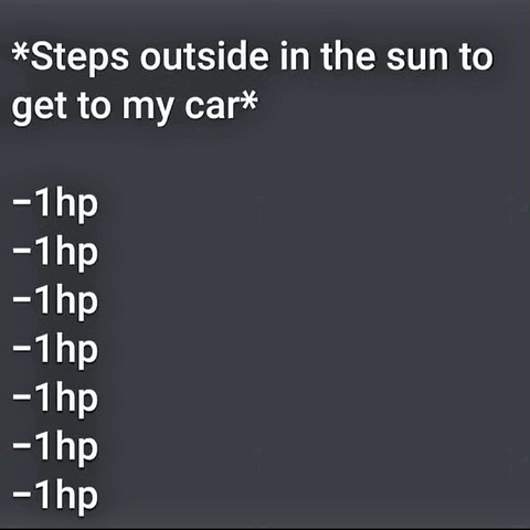 *Steps outside in the sun to get in my car*

-1hp
-1hp
-1hp
-1hp
-1hp
-1hp
-1hp