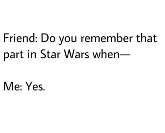 Friend: Do you remember that
part in Star Wars when—
Me: Yes.

