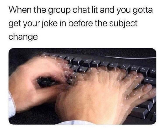 When the group chat lit and you gotta
get your joke in before the subject
change
