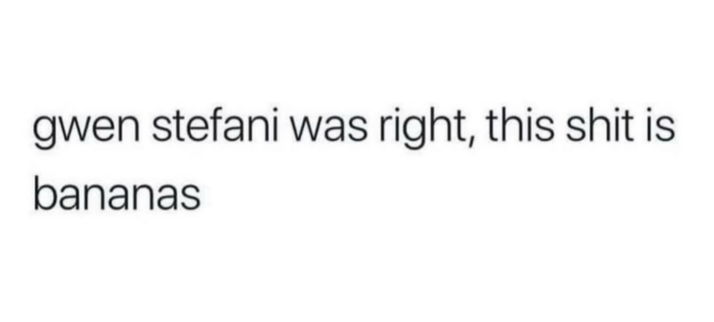 gwen stefani was right, this shit is
bananas
