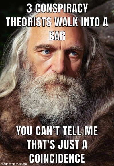 
3 CONSPIRACY 
THEORISTS WALK INTO A
BAR
YOU CAN'T TELL ME
THAT'S JUST A
COINCIDENCE
