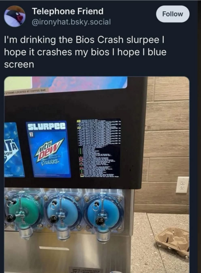 Telephone Friend
@ironyhat.bsky.social
I'm drinking the Bios Crash slurpee |
hope it crashes my bios | hope | blue
screen
