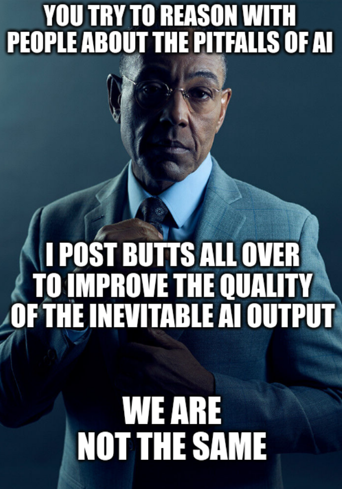 Gus Fring adjusting his tie with the text:
You try to reason with people about the pitfalls of AI.
I post butts all over to improve the quality of the inevitable AI output.
We are not the same.