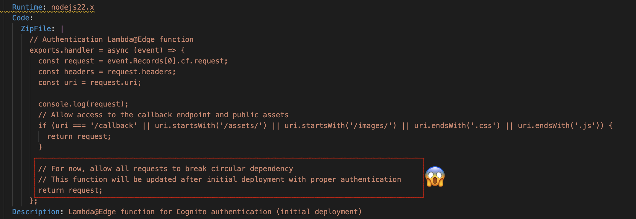 This is some bullshit node JS code embedded in some bullshit Cloud formation YAML. There's a bunch of lines in the screenshot, but they're not important. The important ones are at the end. Two comment lines say: For now, allow all requests to break circular dependency. This function will be updated after initial deployment with proper authentication. Then there's a single line that says: return request semicolon