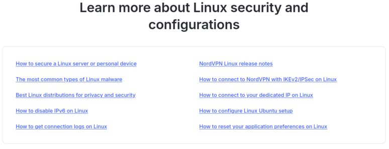 Screenshot of a NordVPN Linux client page.  Text links include:

Learn more about Linux security and configurations
How to secure a Linux server or personal device
NordVPN Linux release notes
The most common types of Linux malware
How to connect to NordVPN with IKEv2/IPSec on Linux
Best Linux distributions for privacy and security
How to connect to your dedicated IP on Linux
How to disable IPv6 on Linux
How to configure Linux Ubuntu setup
How to get connection logs on Linux
How to reset your ap…