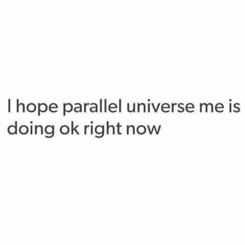 | hope parallel universe me is
doing ok right now
