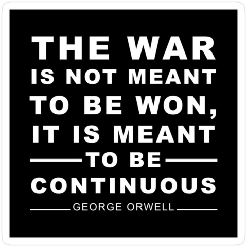 THE WAR
IS NOT MEANT
TO BE WON,
IT IS MEANT
TO BE
CONTINUOUS

GEORGE ORWELL
