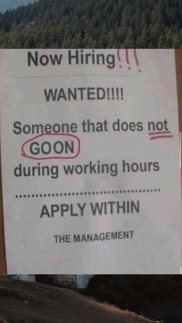 The image is a humorous photograph of a "Now Hiring" sign. The sign is a printed notice on a piece of paper, likely posted on a wall or door.

The top of the image shows a dense forest of evergreen trees on a hillside, providing a natural backdrop. The main focus of the image is the printed sign. The sign has the words "Now Hiring!!!" in large, bold font at the top. Below that, it reads "WANTED!!!!" in a similarly bold style.

The central part of the sign's text reads "Someone that does not GOO…