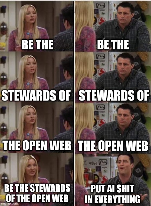 Phoebe/Joey Meme;
Be the
Stewards of
The Open Web
Phoebe: Be the stewards of the open web
Joey: Put AI Shit in Everything