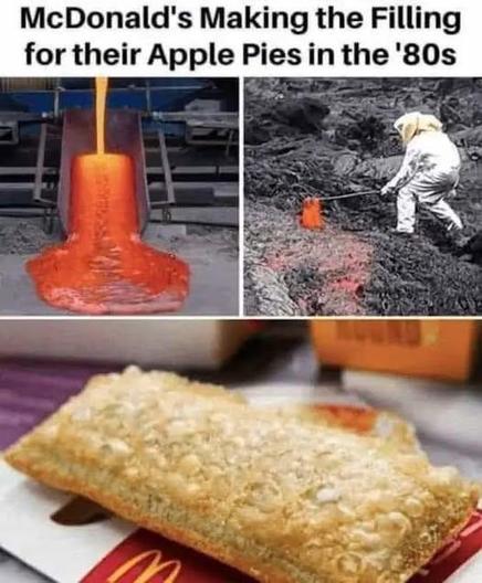 The image is a humorous meme composed of three distinct sections, playfully suggesting an unconventional method for the production of McDonald's apple pie filling.

The top left section displays an industrial scene with a bright orange, molten substance being poured from a metal container. The substance has a flowing, lava-like appearance, suggesting extreme heat and viscosity. The background shows industrial equipment and a metallic structure.

The top right section is in black and white and d…