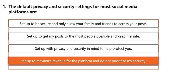 Multiple choice question that asks “The default privacy and security settings for most social media
plattorms are” showing the highlighted answer of “Set up to maximize revenue for the platform”