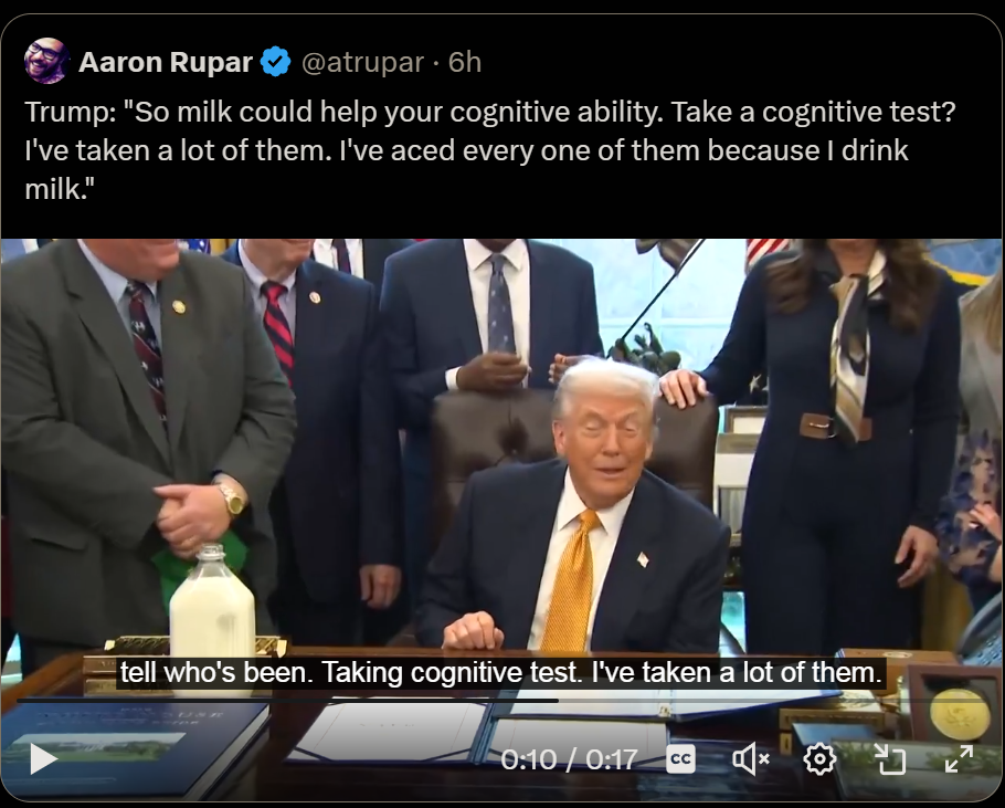 Trump: "So milk could help your cognitive ability. Take a cognitive test?
I've taken a lot of them. I've aced every one of them because | drink
milk."
who's been. Taking codig test. I've taken a lot gh them.