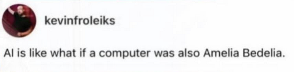  kevinfroleiks
Al is like what if a computer was also Amelia Bedelia.
