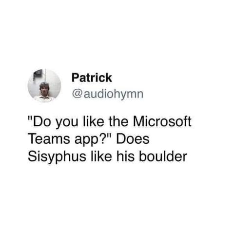  Patrick

@audiohymn
"Do you like the Microsoft
Teams app?" Does
Sisyphus like his boulder
