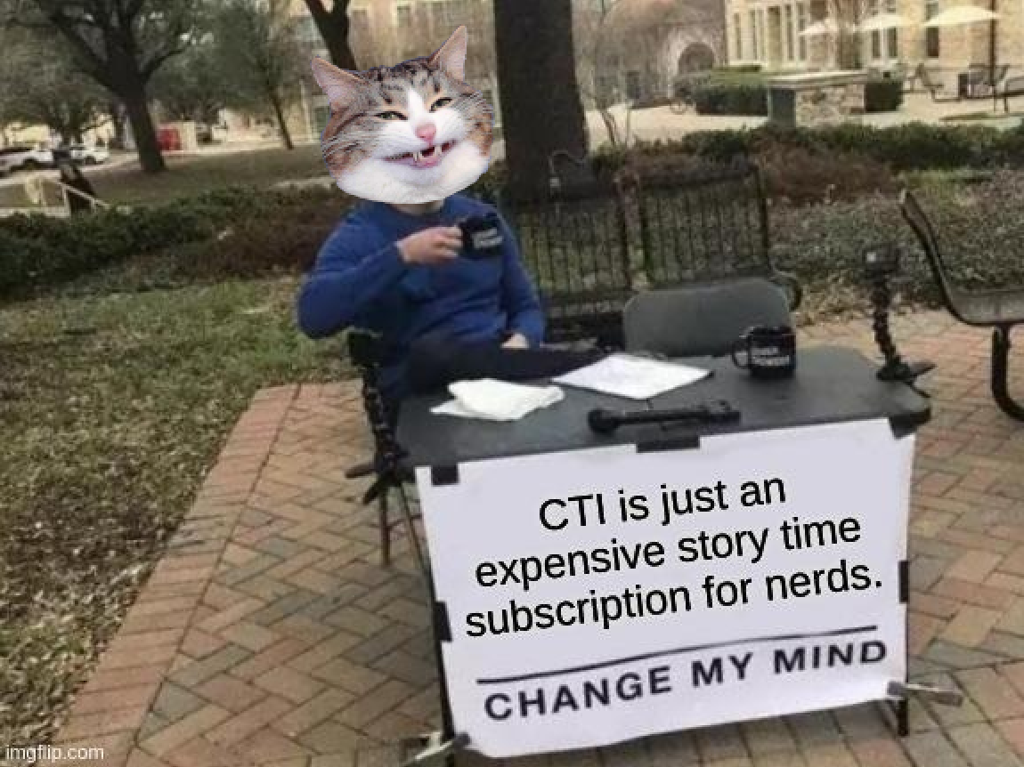 The "Change my mind meme" with that one dude everyone hates. I can't remember his name but it doesn't matter because he now has a catte head. And he's sitting smugly at a table with a sign that says "CTI is just an expensive story time subscription for nerds. Change my mind."