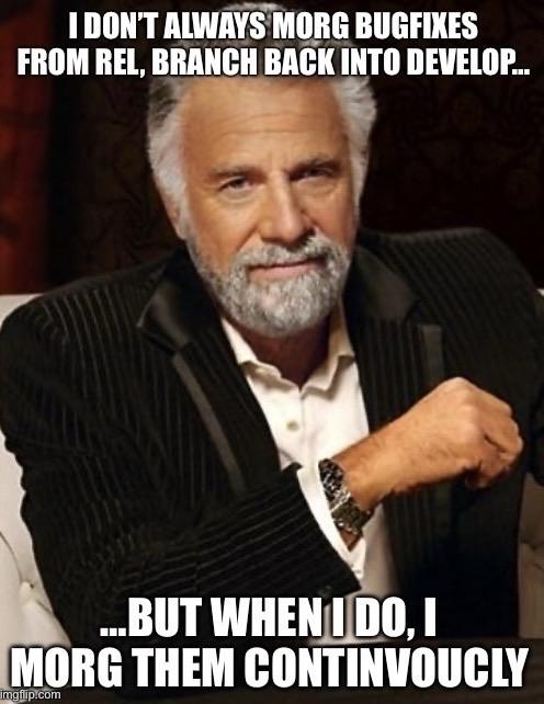 a version of “The Most Interesting Man In The World” meme – a suave, well-dressed middle-aged white man with greying hair and a salt & pepper beard has one elbow crooked and is looking directly at you
the caption reads:
I DON'T ALWAYS MORG BUGFIXES FROM REL, BRANCH BACK INTO DEVELOP…
…BUT WHEN I DO, I MORG THEM CONTINVOUCLY