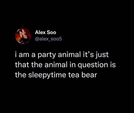 Alex Soo

@alex_soo0b
i am a party animal it’s just
that the animal in question is
the sleepytime tea bear
