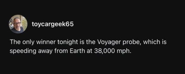  toycargeek65
The only winner tonight is the Voyager probe, which is
speeding away from Earth at 38,000 mph.
