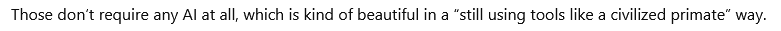 A screenhot from an LLM chat that reads,
Those don't require any Al at all, which is kind of beautiful in a "still using tools like a civilized primate” way.
