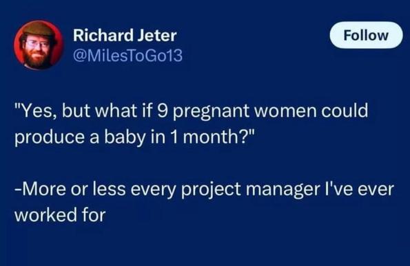 Richard Jeter
@MilesToGo13
"Yes, but what if 9 pregnant women could
produce a baby in 1 month?"
-More or less every project manager I've ever
worked for
