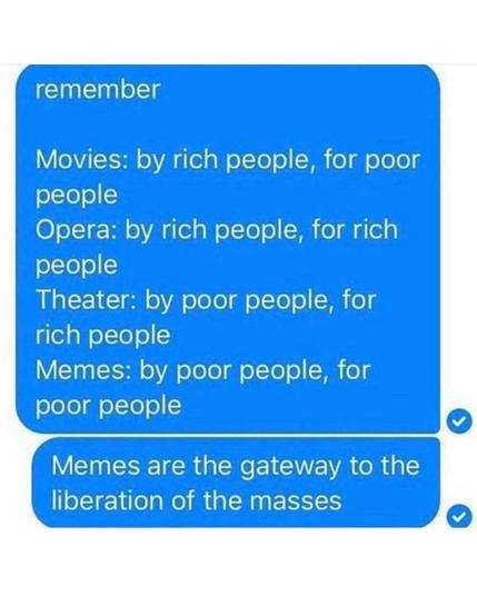 remember

Movies: by rich people, for poor
Opera: by rich people, for rich
Theater: by poor people, for rich people
Memes: by poor people, for poor people 

Memes are the gateway to the gateway to the liberation of the masses
