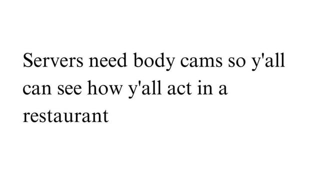 Servers need body cams so y'all
can see how y'all act in a
restaurant
