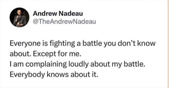  Andrew Nadeau

@TheAndrewNadeau
Everyone is fighting a battle you don’t know
about. Except for me.
| am complaining loudly about my battle.
Everybody knows about it.
