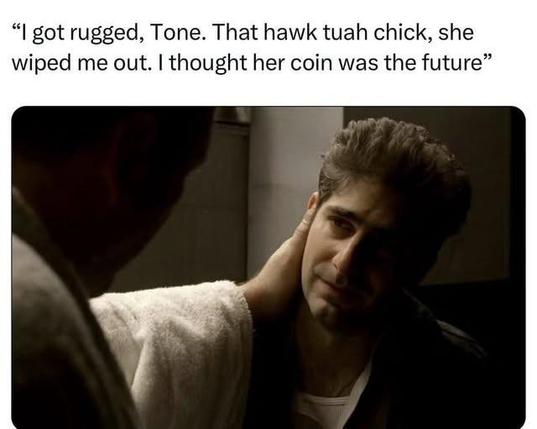 “| got rugged, Tone. That hawk tuah chick, she
wiped me out. | thought her coin was the future”
