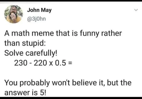 John May @3j0hn

A math meme that is funny rather than stupid:
Solve carefully!

230 - 220 × 0.5 = 

You probably won't believe it, but the answer is 5!