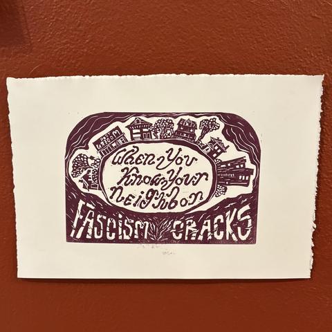a very cool print with an illustrated neighborhood: "When you know your neighbor, fascism cracks."