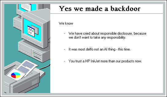 Made with the DeathGenerator.
The image is from the Windows95 install wizard.
Text reads:
"
Yes we made a backdoor
We know
 - We have cried about responsible disclosure, because 
we don't want to take any responsibility.
 - It was most deffo not an AI thing - this time.
 - You trust a HP InkJet more than our products now.
 "
