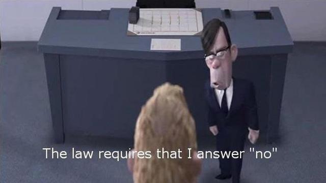 Scene from The Incredibles with the insurance company middle manager telling Mr. Incredible:

The law requires I answer "no"