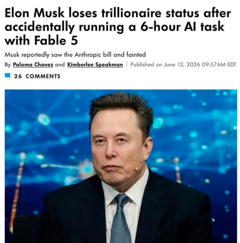 The image displays a news article with a headline that reads "Elon Musk loses trillionaire status after accidentally running a 6-hour AI task with Fable 5". Below the headline, a subheading states "Musk reportedly saw the Anthropic bill and fainted". The article is attributed to Paloma Chavez and Kimberlee Speakman, and it was published on June 12, 2026, at 09:57 AM EDT. A small speech bubble icon indicates "26 COMMENTS".

The lower part of the image features a portrait of Elon Musk. He is wear…