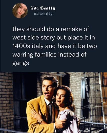 they should do a remake of west side story but place it in 1400s Italy and have it two warring families instead of gangs 
