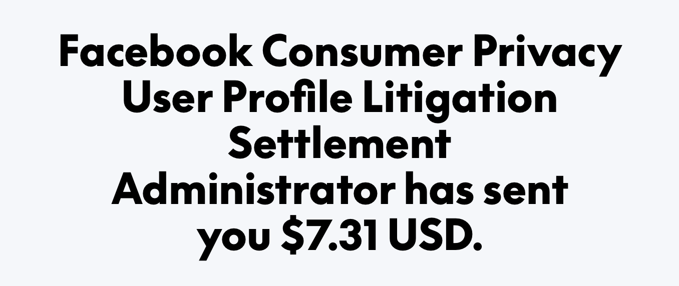 Facebook Consumer Privacy User Profile Litigation Settlement Administrator has sent you $7.31 USD.