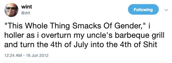 This whole thing smacks of gender, I holler as I overturn my uncle's barbeque grill and turn the 4th of July into the 4th of Shit