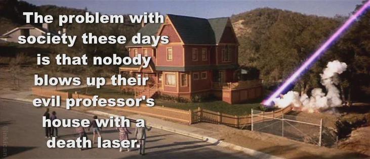 Screen from Real Genius when a giant laser beam targets a 2 story house that also happens to contain lots of popcorn kernels. Caption is:

The problem with society these days is that nobody blows up their evil professor's house with a death laser.