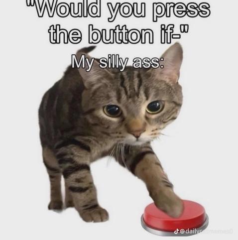 "Would you press the buttob if–"
My silly ass:

[Photo of a young tabby cat pressing a red button with its front paw]