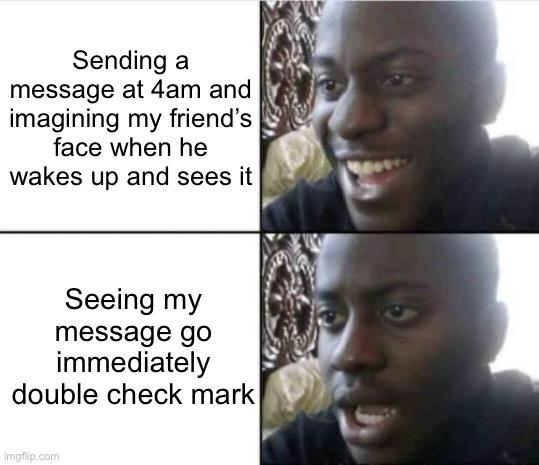 Sending a message at 4am and imagining my friend's face when he wakes up and sees it (smiling face image)
Seeing my message go immediately double check mark (what the hell face image)