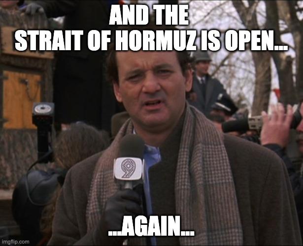Bill Murray from Groundhog Day saying "And the Strait of Hormuz is open...again..."