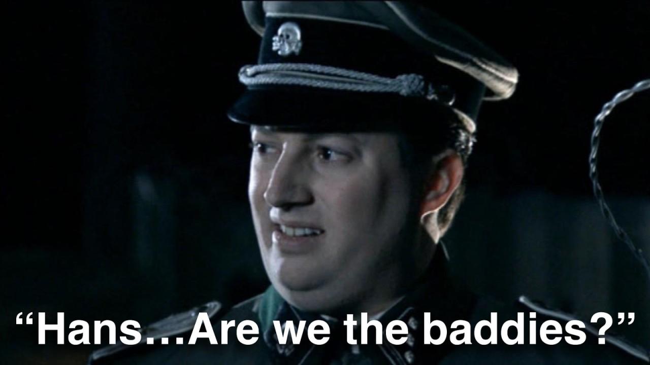 A German soldier realising what his side is doing during WW2, asking his fellow soldier: "Hans, are we the baddies?"