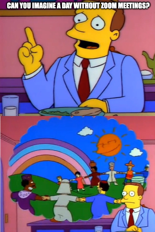 Lionel Hutz asks: "Can you imagine a day without zoom meetings?"

He imagines a field where people from many countries are holding hands in a circle under a shining sun and a rainbow.