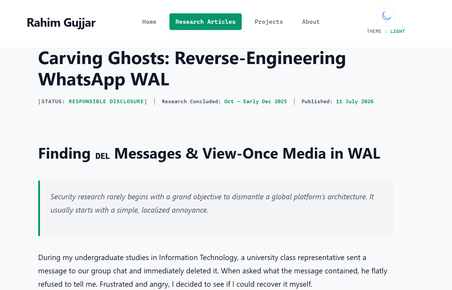 Carving Ghosts: Reverse-Engineering WhatsApp WAL
[STATUS: Responsible Disclosure] | Research Concluded: Oct – Early Dec 2025 | Published: 11 July 2026
Finding ␡ Messages & View-Once Media in WAL
Security research rarely begins with a grand objective to dismantle a global platform’s architecture. It usually starts with a simple, localized annoyance.

During my undergraduate studies in Information Technology, a university class representative sent a message to our group chat and immediately deleted it. When asked what the message contained, he flatly refused to tell me. Frustrated and angry, I decided to see if I could recover it myself.