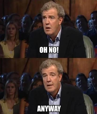 Meme of Jeremy Clarkson on Top Gear saying "Oh no!...Anyway..."