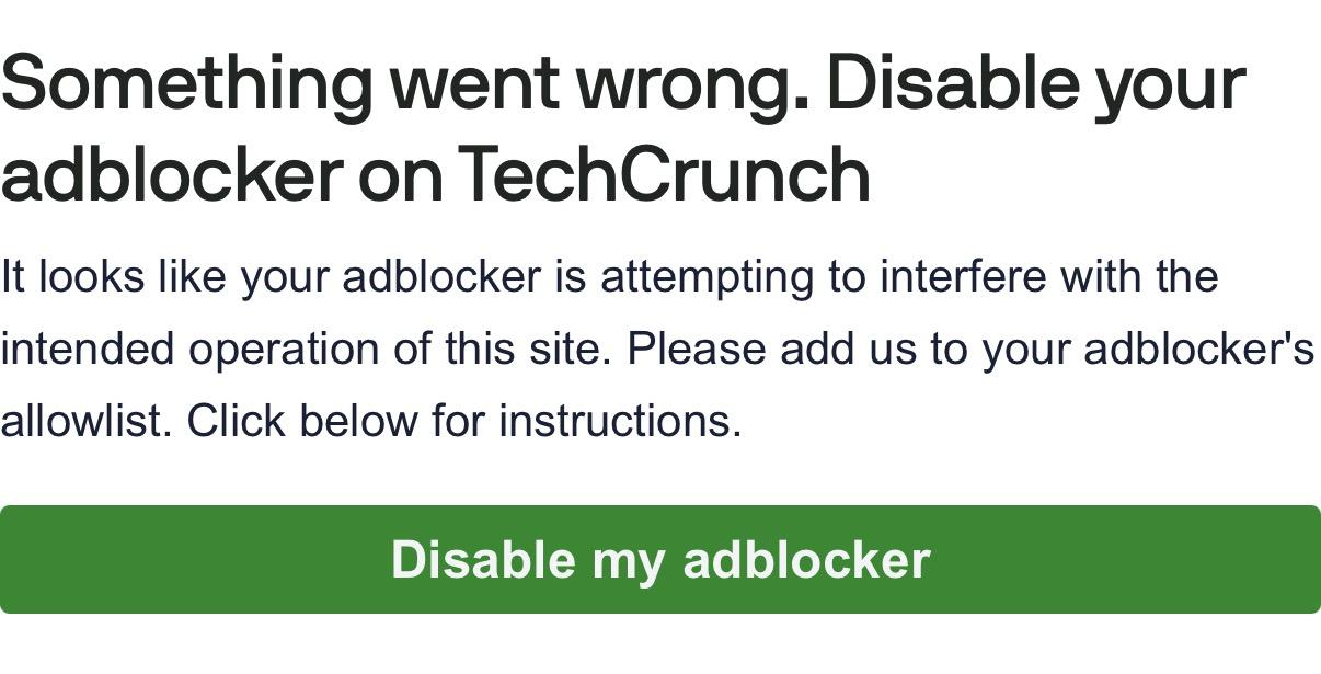 Something went wrong. Disable your adblocker on TechCrunch

It looks like your adblocker is attempting to interfere with the intended operation of this site. Please add us to your adblocker's allowlist. Click below for instructions.

Disable my adblocker