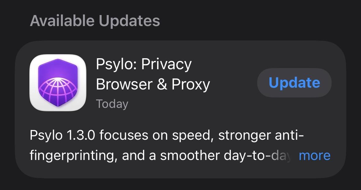 Available Updates
Psylo: Privacy Browser & Proxy Update
Today
Psylo 1.3.0 focuses on speed, stronger anti-
fingerprinting, and a smoother day-to-da.... more