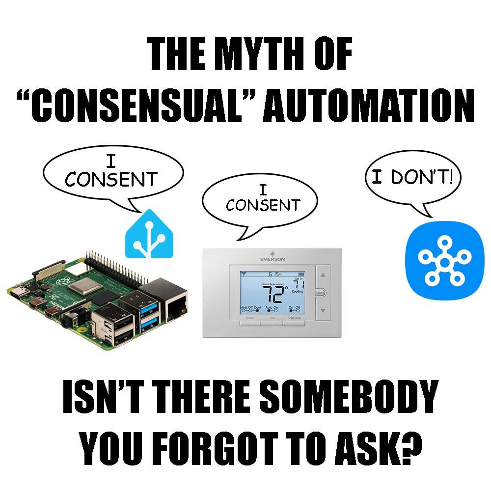 parody of the "the myth of consensual sex" meme. Top text reads "The myth of consensual automation." It includes a raspberry pi with home assistant and a wifi thermostat saying "i consent" but smartthings saying "i dont!". The bottom text reads: "isn't there somebody you forgot to ask?"